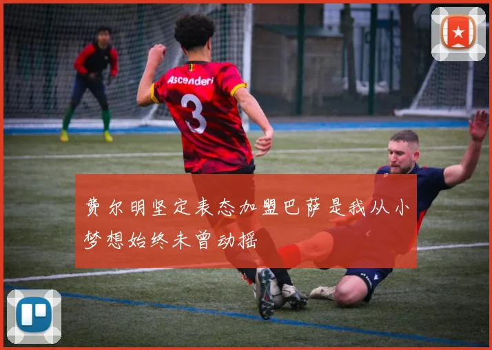 费尔明坚定表态加盟巴萨是我从小梦想始终未曾动摇