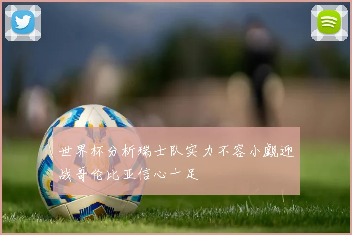 世界杯分析瑞士队实力不容小觑迎战哥伦比亚信心十足