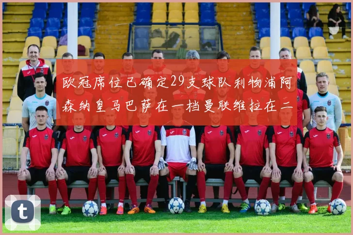 欧冠席位已确定29支球队利物浦阿森纳皇马巴萨在一档曼联维拉在二档