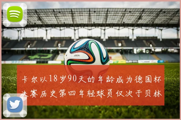 卡尔以18岁90天的年龄成为德国杯决赛历史第四年轻球员仅次于贝林等人