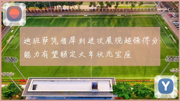 迪班萨凭借犀利进攻展现超强得分能力有望锁定大年状元宝座