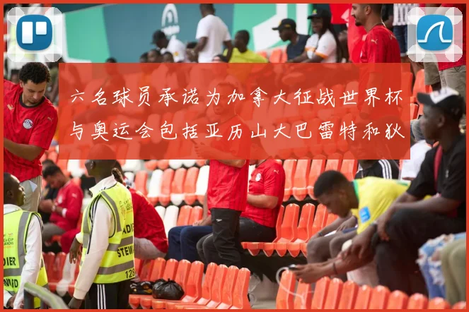 六名球员承诺为加拿大征战世界杯与奥运会包括亚历山大巴雷特和狄龙在内