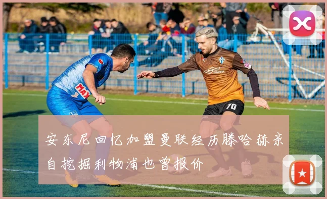 安东尼回忆加盟曼联经历滕哈赫亲自挖掘利物浦也曾报价