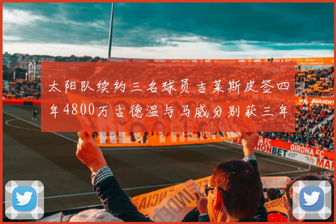 太阳队续约三名球员吉莱斯皮签四年4800万古德温与马威分别获三年合同