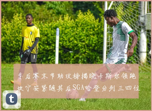 季后赛末节助攻榜揭晓卡斯尔领跑坎宁安紧随其后SGA哈登分列三四位