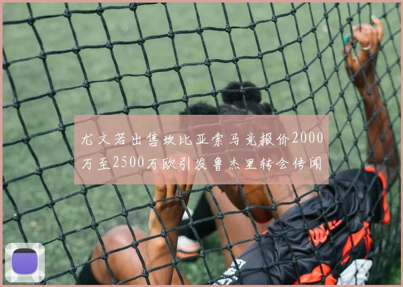 尤文若出售坎比亚索马竞报价2000万至2500万欧引发鲁杰里转会传闻