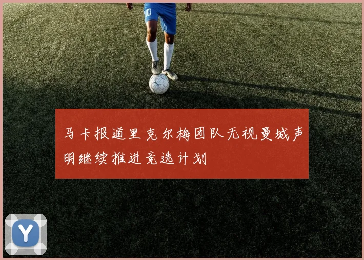 马卡报道里克尔梅团队无视曼城声明继续推进竞选计划