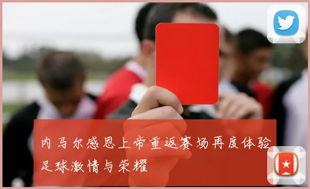 内马尔感恩上帝重返赛场再度体验足球激情与荣耀