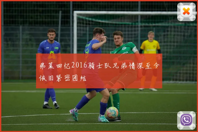 弗莱回忆2016骑士队兄弟情深至今依旧紧密团结