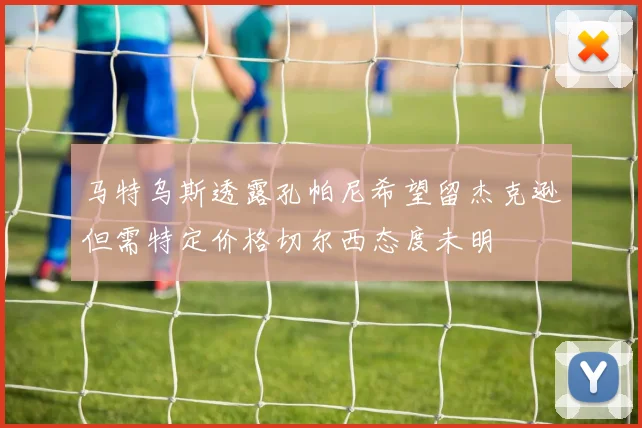 马特乌斯透露孔帕尼希望留杰克逊但需特定价格切尔西态度未明