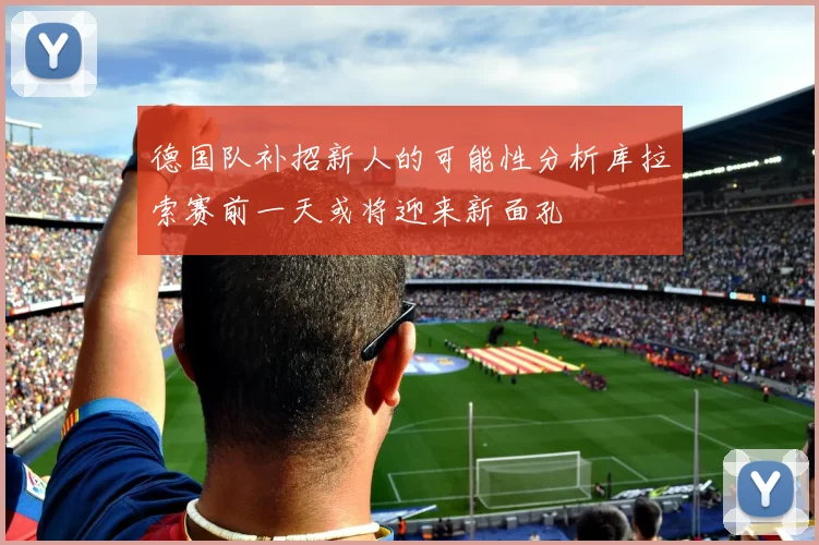 德国队补招新人的可能性分析库拉索赛前一天或将迎来新面孔