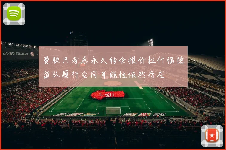 曼联只考虑永久转会报价拉什福德留队履行合同可能性依然存在