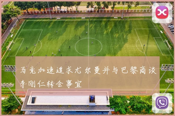 马竞加速追求尤尔曼并与巴黎商谈李刚仁转会事宜