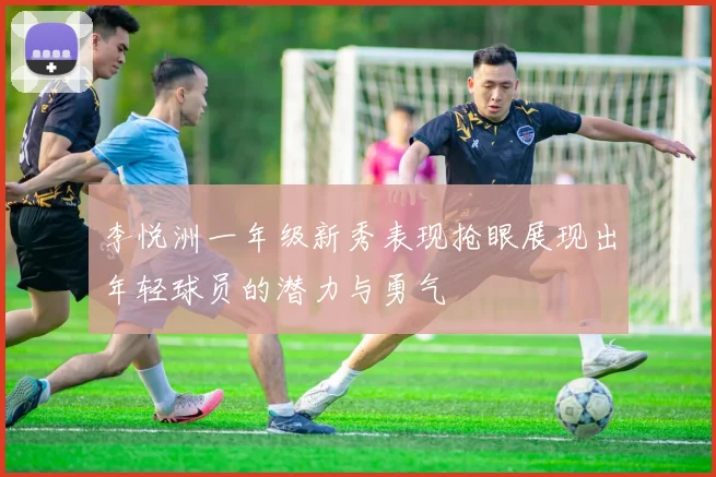 李悦洲一年级新秀表现抢眼展现出年轻球员的潜力与勇气