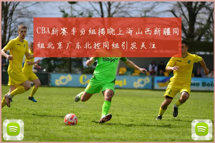 CBA新赛季分组揭晓上海山西新疆同组北京广东北控同组引发关注