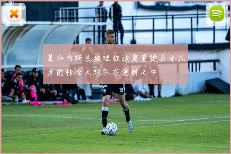 莱加内斯总经理称迪奥曼德具非凡才能转会大球队在意料之中