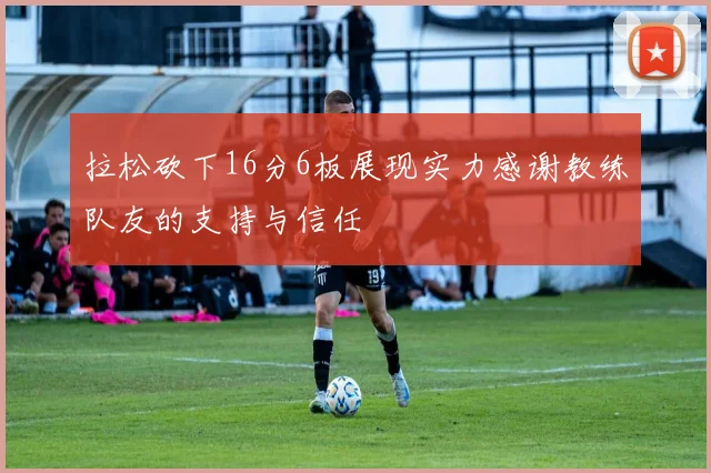 拉松砍下16分6板展现实力感谢教练队友的支持与信任