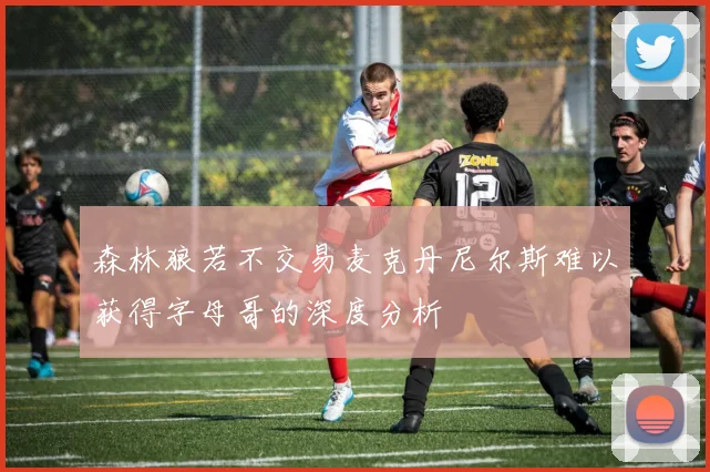 森林狼若不交易麦克丹尼尔斯难以获得字母哥的深度分析