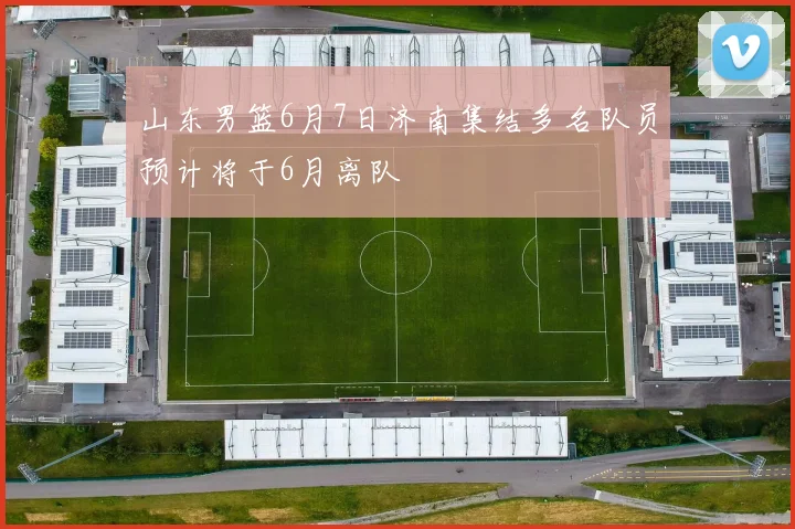 山东男篮6月7日济南集结多名队员预计将于6月离队