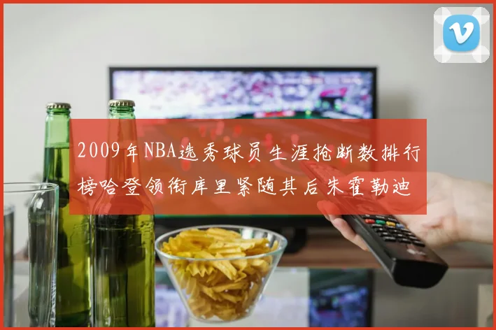 2009年NBA选秀球员生涯抢断数排行榜哈登领衔库里紧随其后朱霍勒迪位居第三