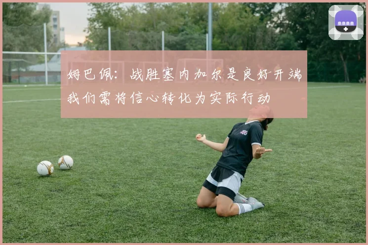 姆巴佩：战胜塞内加尔是良好开端我们需将信心转化为实际行动