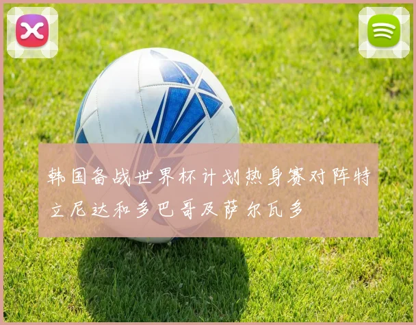 韩国备战世界杯计划热身赛对阵特立尼达和多巴哥及萨尔瓦多