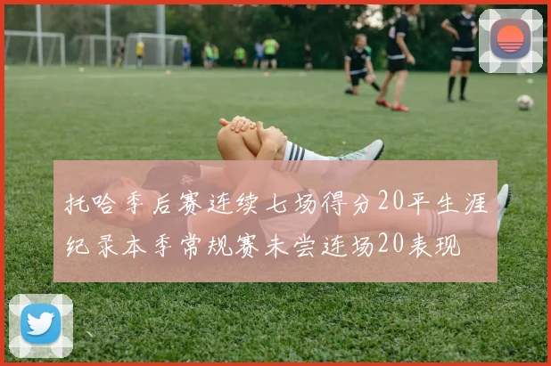 托哈季后赛连续七场得分20平生涯纪录本季常规赛未尝连场20表现