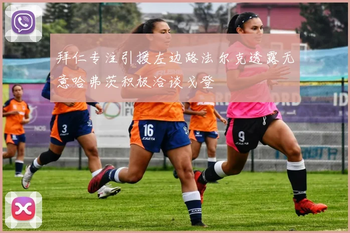 拜仁专注引援左边路法尔克透露无意哈弗茨积极洽谈戈登