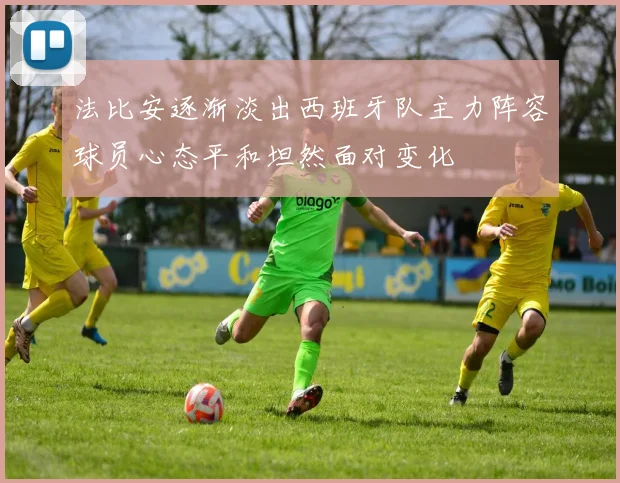 法比安逐渐淡出西班牙队主力阵容球员心态平和坦然面对变化