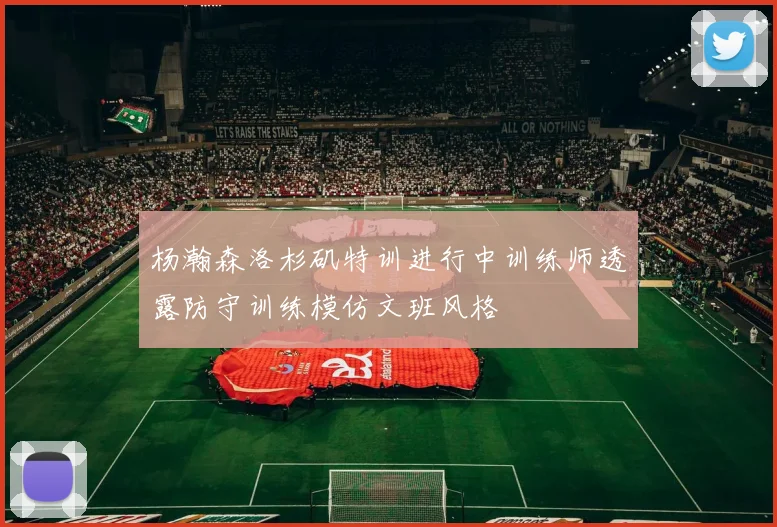 杨瀚森洛杉矶特训进行中训练师透露防守训练模仿文班风格