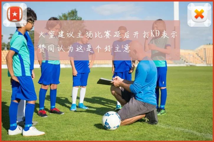 火蜜建议主场比赛延后开打KD表示赞同认为这是个好主意