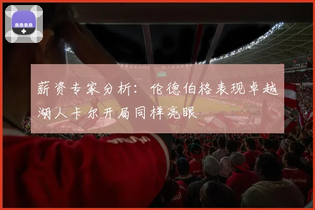 薪资专家分析：伦德伯格表现卓越湖人卡尔开局同样亮眼