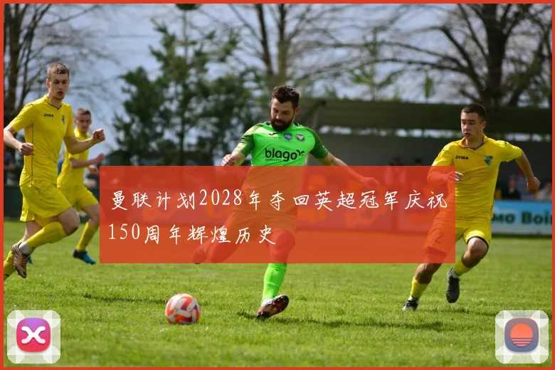 曼联计划2028年夺回英超冠军庆祝150周年辉煌历史